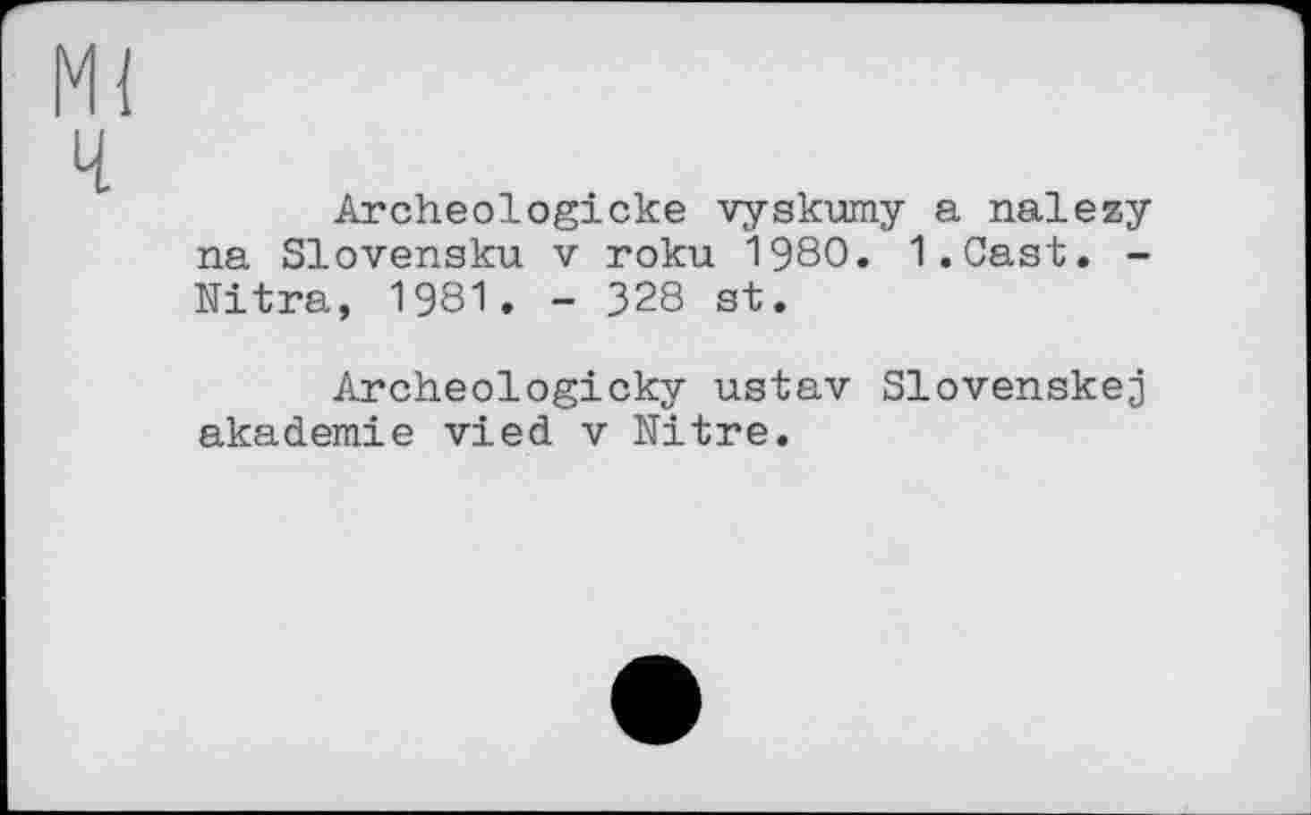 ﻿Archeologicke vyskvmy a nalezy na Slovensku v roku 1980. I.Cast. -Nitra, 1981. - 328 st.
Archeologicky ustav Slovenskej akademie vied v Nitre.